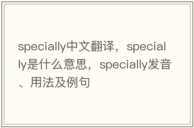 specially中文翻譯，specially是什么意思，specially發(fā)音、用法及例句