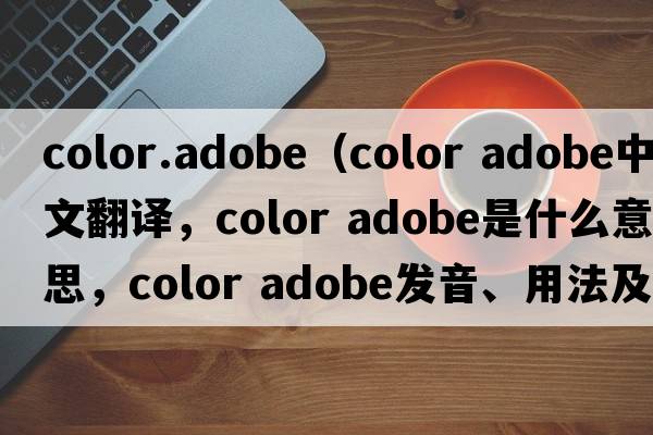 color.adobe（color adobe中文翻譯，color adobe是什么意思，color adobe發(fā)音、用法及例句）