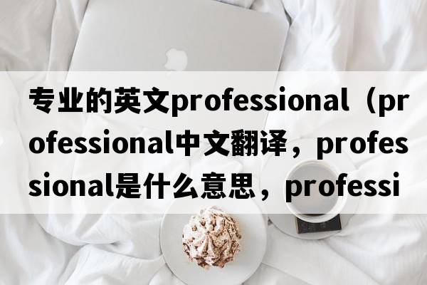 專(zhuān)業(yè)的英文professional（professional中文翻譯，professional是什么意思，professional發(fā)音、用法及例句）