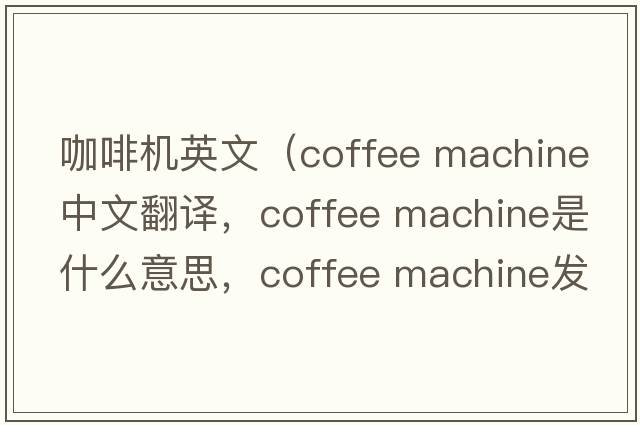 咖啡機英文（coffee machine中文翻譯，coffee machine是什么意思，coffee machine發(fā)音、用法及例句）