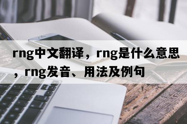 rng中文翻譯，rng是什么意思，rng發(fā)音、用法及例句