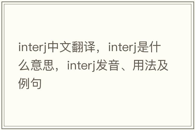interj中文翻譯，interj是什么意思，interj發(fā)音、用法及例句