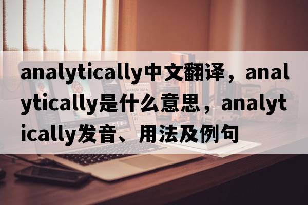 analytically中文翻譯，analytically是什么意思，analytically發(fā)音、用法及例句