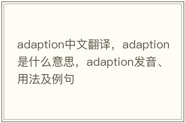 adaption中文翻譯，adaption是什么意思，adaption發(fā)音、用法及例句