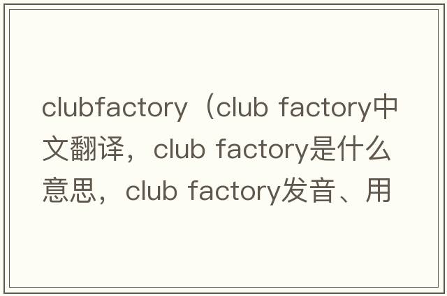 clubfactory（club factory中文翻譯，club factory是什么意思，club factory發(fā)音、用法及例句）
