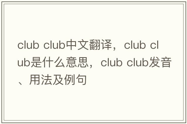 club club中文翻譯，club club是什么意思，club club發(fā)音、用法及例句