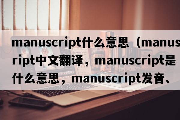 manuscript什么意思（manuscript中文翻譯，manuscript是什么意思，manuscript發(fā)音、用法及例句）