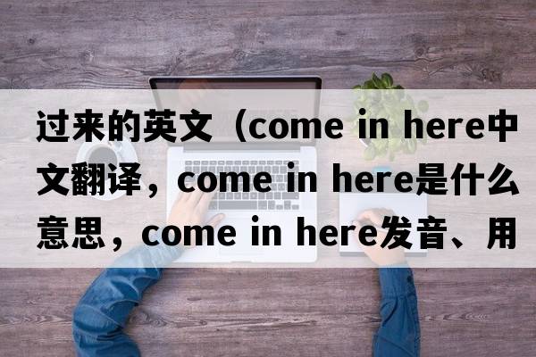 過(guò)來(lái)的英文（come in here中文翻譯，come in here是什么意思，come in here發(fā)音、用法及例句）
