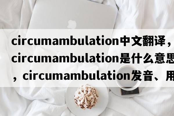 circumambulation中文翻譯，circumambulation是什么意思，circumambulation發(fā)音、用法及例句