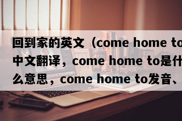 回到家的英文（come home to中文翻譯，come home to是什么意思，come home to發(fā)音、用法及例句）