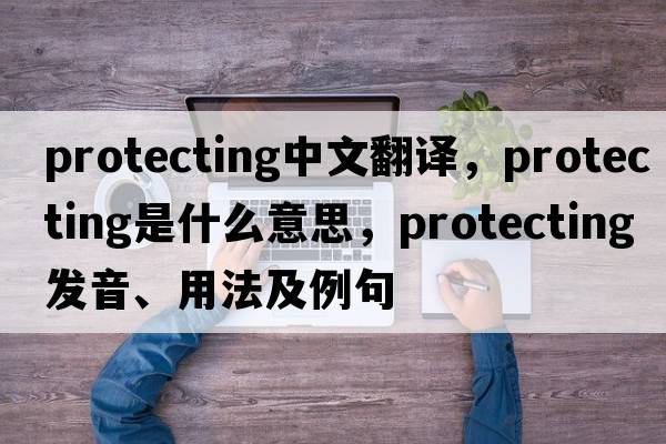 protecting中文翻譯，protecting是什么意思，protecting發(fā)音、用法及例句