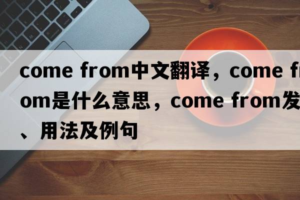 come from中文翻譯，come from是什么意思，come from發(fā)音、用法及例句