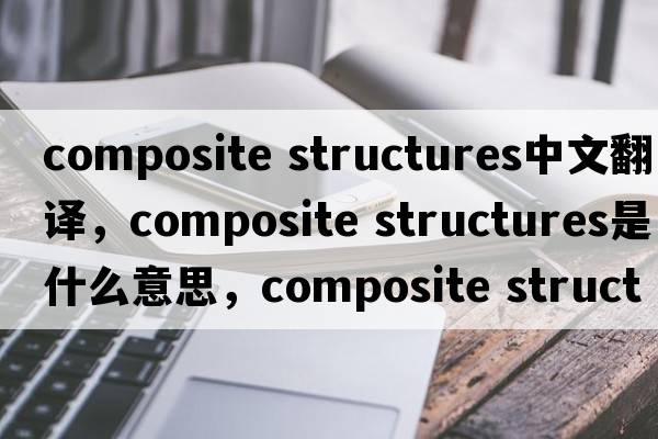 composite structures中文翻譯，composite structures是什么意思，composite structures發(fā)音、用法及例句