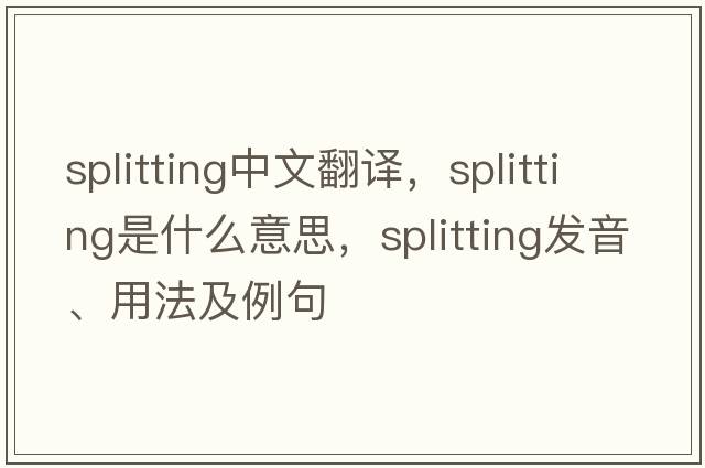 splitting中文翻譯，splitting是什么意思，splitting發(fā)音、用法及例句