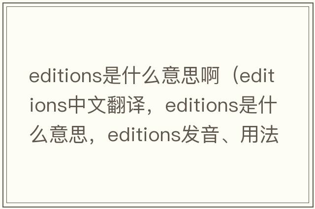 editions是什么意思?。╡ditions中文翻譯，editions是什么意思，editions發(fā)音、用法及例句）