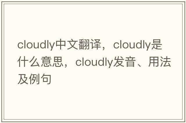 cloudly中文翻譯，cloudly是什么意思，cloudly發(fā)音、用法及例句