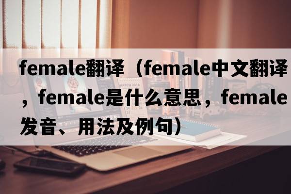 female翻譯（female中文翻譯，female是什么意思，female發(fā)音、用法及例句）
