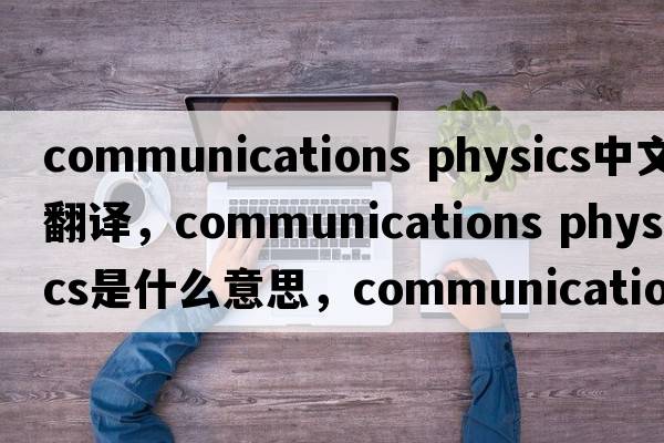 communications physics中文翻譯，communications physics是什么意思，communications physics發(fā)音、用法及例句