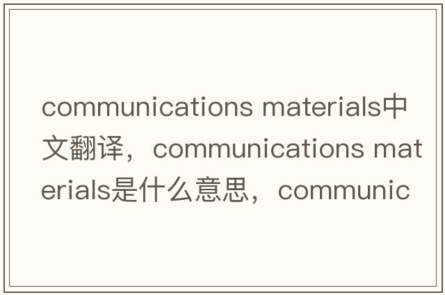 communications materials中文翻譯，communications materials是什么意思，communications materials發(fā)音、用法及例句