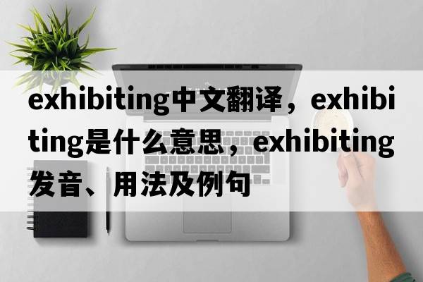 exhibiting中文翻譯，exhibiting是什么意思，exhibiting發(fā)音、用法及例句