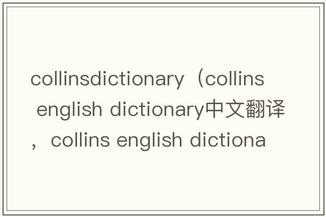 collinsdictionary（collins english dictionary中文翻譯，collins english dictionary是什么意思，collins english dic