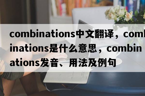 combinations中文翻譯，combinations是什么意思，combinations發(fā)音、用法及例句