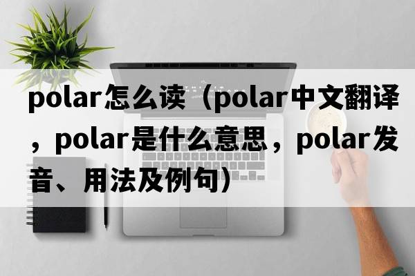 polar怎么讀（polar中文翻譯，polar是什么意思，polar發(fā)音、用法及例句）