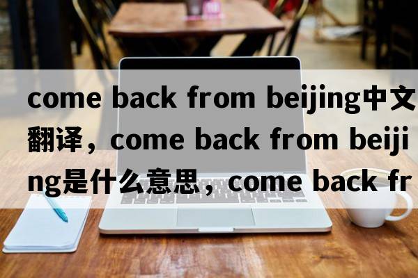 come back from beijing中文翻譯，come back from beijing是什么意思，come back from beijing發(fā)音、用法及例句
