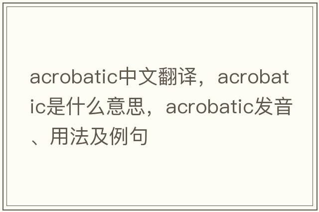acrobatic中文翻譯，acrobatic是什么意思，acrobatic發(fā)音、用法及例句