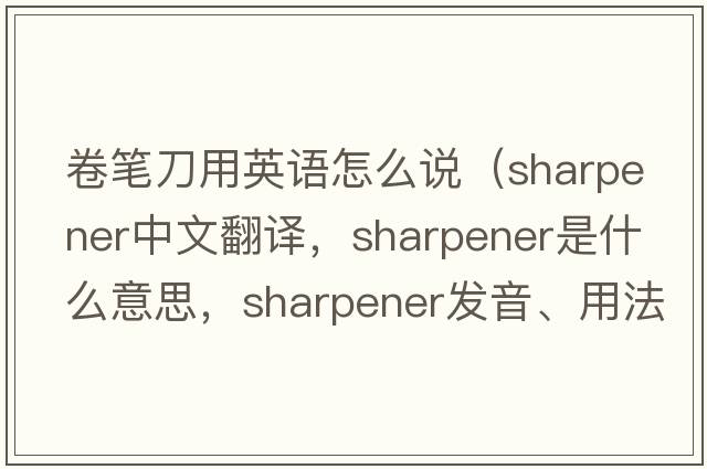 卷筆刀用英語(yǔ)怎么說(shuō)（sharpener中文翻譯，sharpener是什么意思，sharpener發(fā)音、用法及例句）