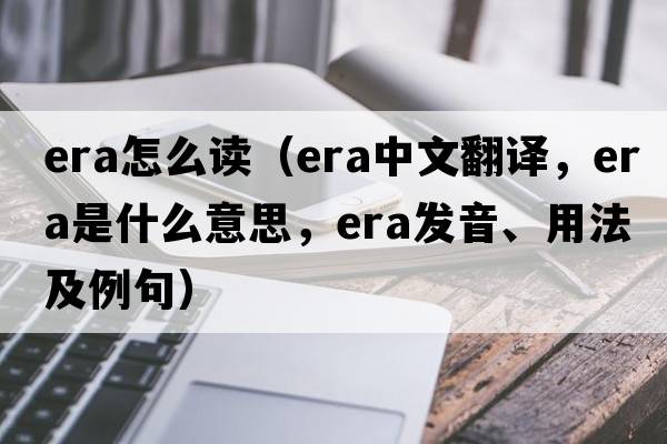 era怎么讀（era中文翻譯，era是什么意思，era發(fā)音、用法及例句）