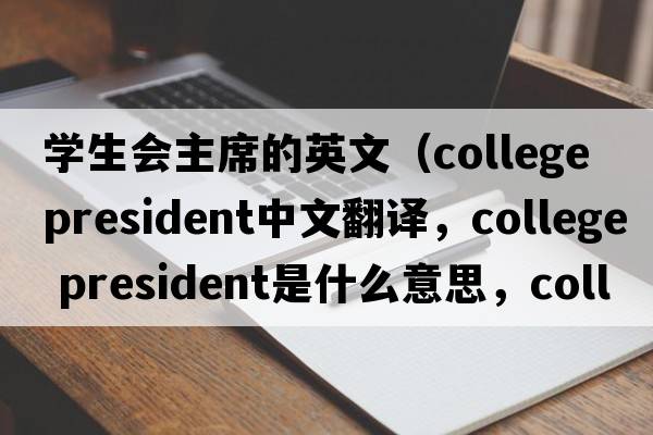 學(xué)生會(huì )主席的英文（college president中文翻譯，college president是什么意思，college president發(fā)音、用法及例句）
