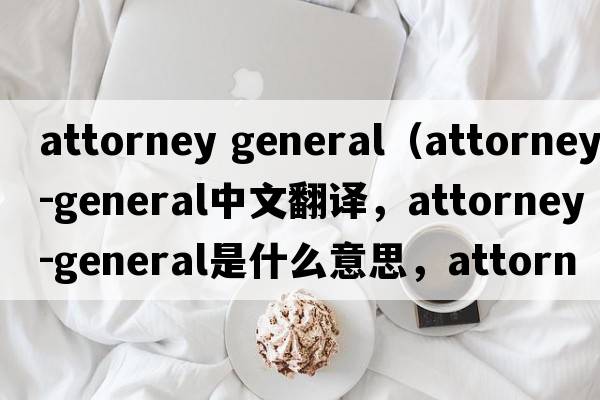 attorney general（attorney-general中文翻譯，attorney-general是什么意思，attorney-general發(fā)音、用法及例句）