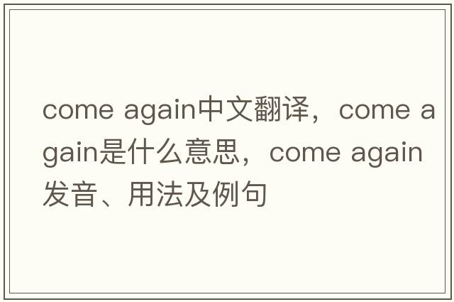 come again中文翻譯，come again是什么意思，come again發(fā)音、用法及例句