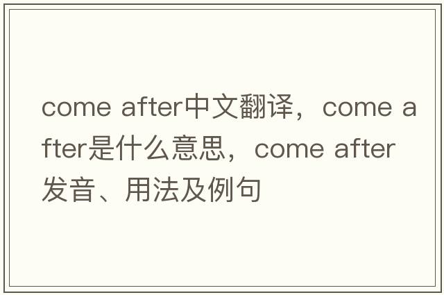 come after中文翻譯，come after是什么意思，come after發(fā)音、用法及例句