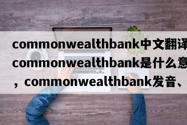commonwealthbank中文翻譯，commonwealthbank是什么意思，commonwealthbank發(fā)音、用法及例句