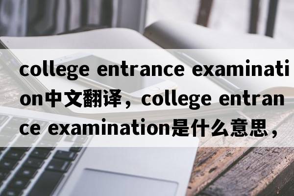 college entrance examination中文翻譯，college entrance examination是什么意思，college entrance examination發(fā)音、用法