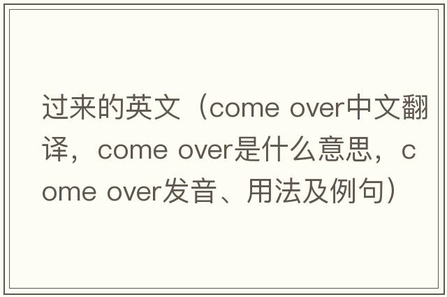 過(guò)來(lái)的英文（come over中文翻譯，come over是什么意思，come over發(fā)音、用法及例句）