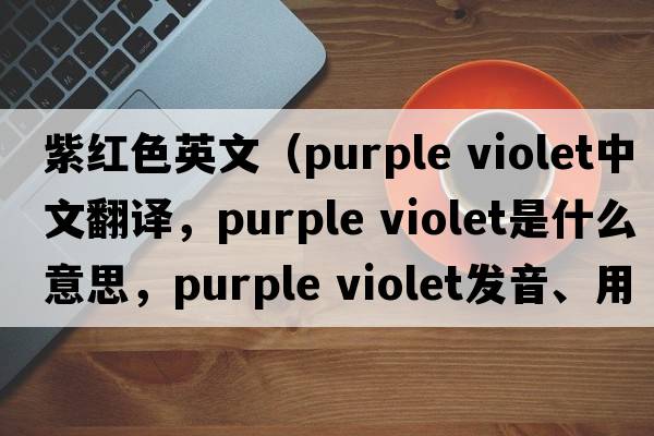 紫紅色英文（purple violet中文翻譯，purple violet是什么意思，purple violet發(fā)音、用法及例句）