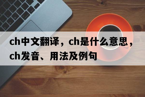 ch中文翻譯，ch是什么意思，ch發(fā)音、用法及例句