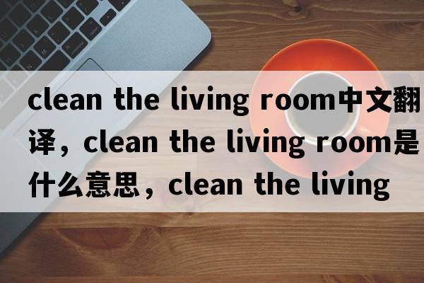 clean the living room中文翻譯，clean the living room是什么意思，clean the living room發(fā)音、用法及例句