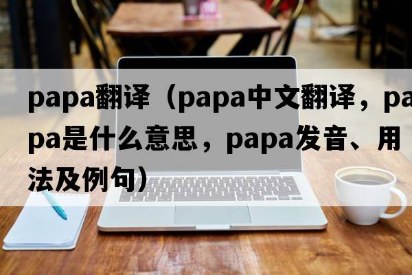 papa翻譯（papa中文翻譯，papa是什么意思，papa發(fā)音、用法及例句）