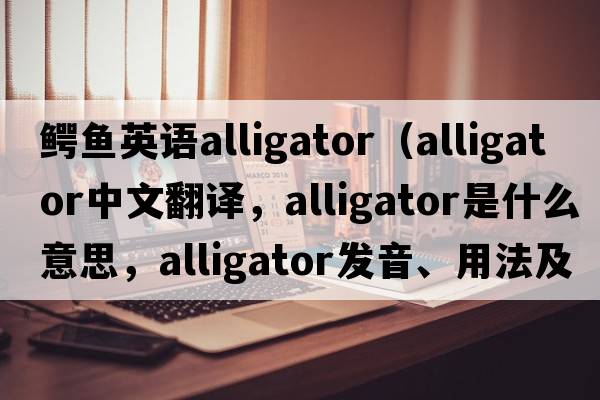 鱷魚(yú)英語(yǔ)alligator（alligator中文翻譯，alligator是什么意思，alligator發(fā)音、用法及例句）