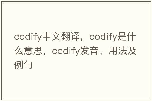 codify中文翻譯，codify是什么意思，codify發(fā)音、用法及例句