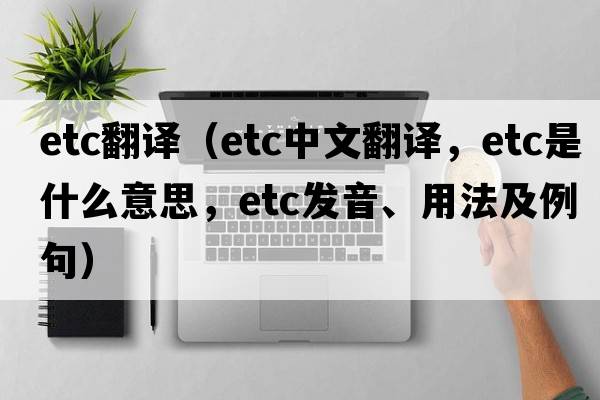 etc翻譯（etc中文翻譯，etc是什么意思，etc發(fā)音、用法及例句）