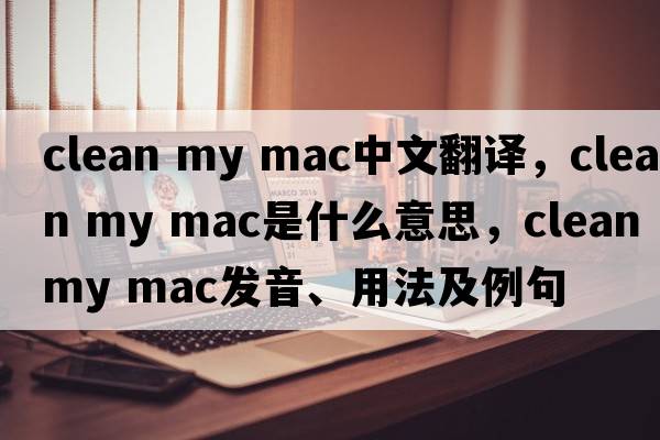 clean my mac中文翻譯，clean my mac是什么意思，clean my mac發(fā)音、用法及例句