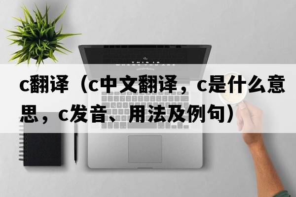 c翻譯（c中文翻譯，c是什么意思，c發(fā)音、用法及例句）