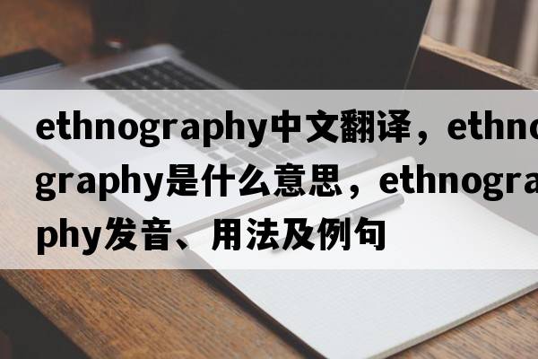 ethnography中文翻譯，ethnography是什么意思，ethnography發(fā)音、用法及例句