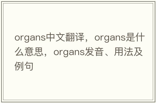 organs中文翻譯，organs是什么意思，organs發(fā)音、用法及例句