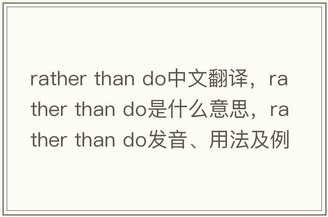 rather than do中文翻譯，rather than do是什么意思，rather than do發(fā)音、用法及例句